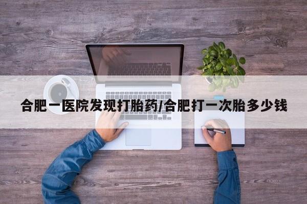 打胎药专卖打胎药专门卖店微信合肥一医院发现打胎药/合肥打一次胎多少钱