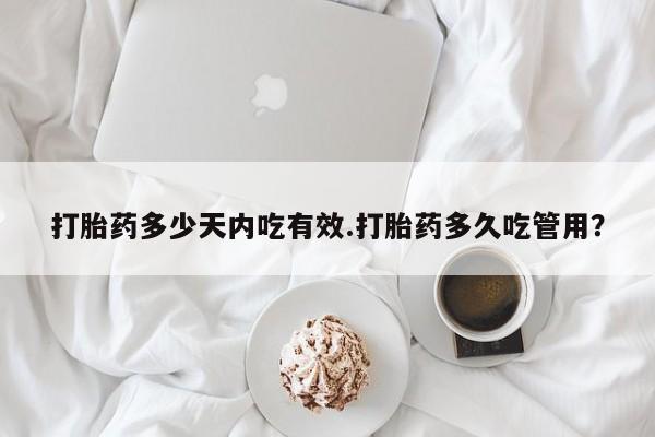 打胎药专卖打胎药专门卖店微信打胎药多少天内吃有效.打胎药多久吃管用？