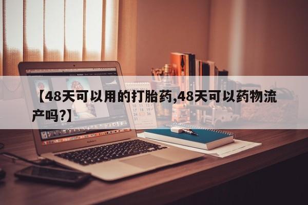 打胎药专卖打胎药专门卖店微信【48天可以用的打胎药,48天可以药物流产吗?】