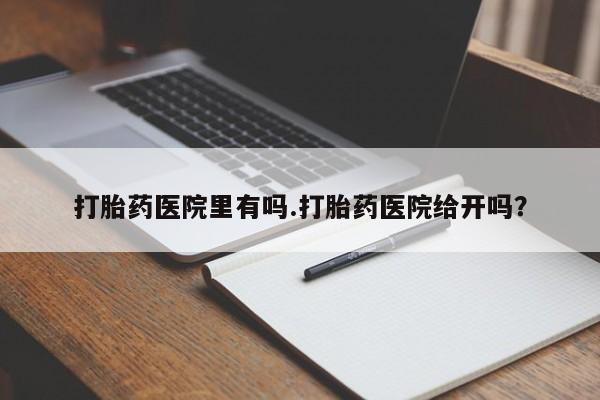 打胎药专卖打胎药专门卖店微信打胎药医院里有吗.打胎药医院给开吗？