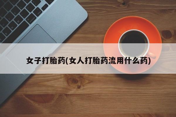 打胎药专卖打胎药专门卖店微信女子打胎药(女人打胎药流用什么药)