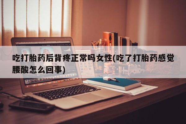 打胎药专卖打胎药专门卖店微信吃打胎药后背疼正常吗女性(吃了打胎药感觉腰酸怎么回事)