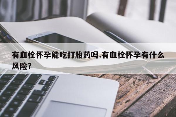 打胎药专卖打胎药专门卖店微信有血栓怀孕能吃打胎药吗.有血栓怀孕有什么风险？