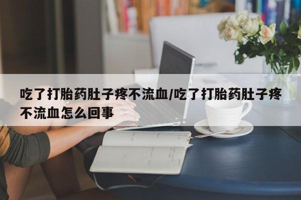 打胎药专卖打胎药专门卖店微信吃了打胎药肚子疼不流血/吃了打胎药肚子疼不流血怎么回事