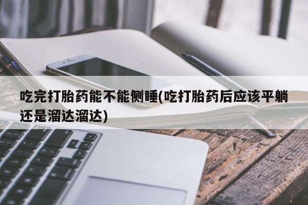打胎药专卖打胎药专门卖店微信吃完打胎药能不能侧睡(吃打胎药后应该平躺还是溜达溜达)