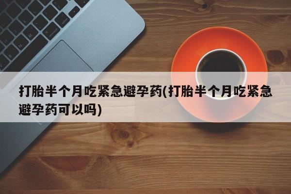 打胎药专卖打胎药专门卖店微信打胎半个月吃紧急避孕药(打胎半个月吃紧急避孕药可以吗)