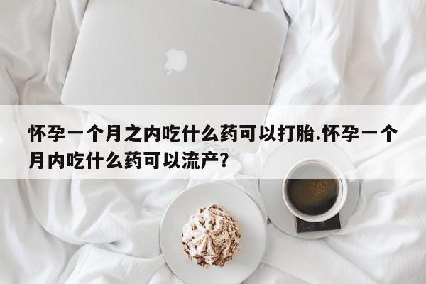 打胎药专卖打胎药专门卖店微信怀孕一个月之内吃什么药可以打胎.怀孕一个月内吃什么药可以流产?