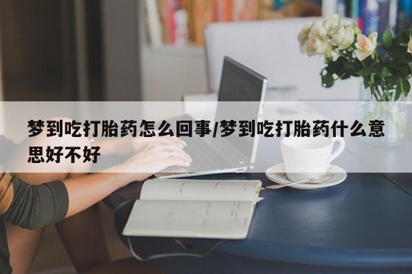 打胎药专卖打胎药专门卖店微信梦到吃打胎药怎么回事/梦到吃打胎药什么意思好不好