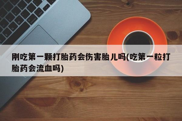 打胎药专卖打胎药专门卖店微信刚吃第一颗打胎药会伤害胎儿吗(吃第一粒打胎药会流血吗)